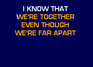I KNOW THAT
WE'RE TOGETHER
EVEN THOUGH
XNE'RE FAR APART

g