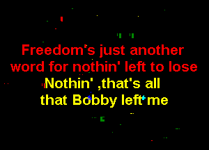 . I
. 'l 'I
Freedom's just another
word for nothin' left to lose

-Nothinf ,that's all
that Bobby leftme