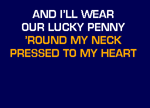 AND I'LL WEAR
OUR LUCKY PENNY
'ROUND MY NECK
PRESSED TO MY HEART