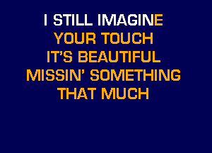 I STILL IMAGINE
YOUR TOUCH
ITS BEAUTIFUL
MISSIM SOMETHING
THAT MUCH