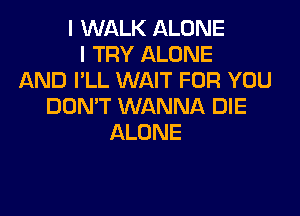 I WALK ALONE
I TRY ALONE
AND I'LL WAIT FOR YOU
DON'T WANNA DIE

ALONE