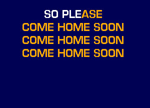 SO PLEASE
COME HOME SOON
COME HOME SOON
COME HOME SOON

g