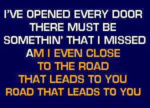 I'VE OPENED EVERY DOOR
THERE MUST BE
SOMETHIN' THAT I MISSED
AM I EVEN CLOSE
TO THE ROAD

THAT LEADS TO YOU
ROAD THAT LEADS TO YOU