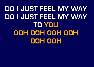 DO I JUST FEEL MY WAY
DO I JUST FEEL MY WAY
TO YOU
00H 00H 00H 00H

00H 00H