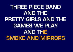 THREE PIECE BAND
AND THE
PRETTY GIRLS AND THE
GAMES WE PLAY
AND THE
SMOKE AND MIRRORS
