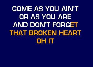 COME AS YOU AIN'T
0R AS YOU ARE
AND DON'T FORGET
THAT BROKEN HEART
0H IT