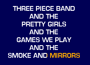 THREE PIECE BAND
AND THE
PRETTY GIRLS
AND THE
GAMES WE PLAY
AND THE
SMOKE AND MIRRORS