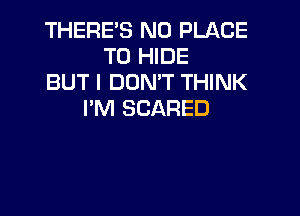 THERE'S N0 PLACE
TO HIDE
BUT I DON'T THINK

I'M SCARED