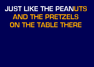 JUST LIKE THE PEANUTS
AND THE PRE'IZELS
ON THE TABLE THERE