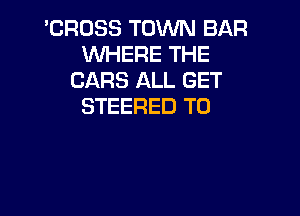'CROSS TOWN BAR
WHERE THE
CARS ALL GET
STEERED T0