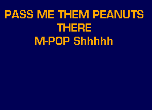 PASS ME THEM PEANUTS
THERE
M-POP Shhhhh