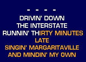 DRIVIM DOWN
THE INTERSTATE

RUNNIN' THIRTY MINUTES
LATE
SINGIN' MARGARITAVILLE
AND MINDIN' MY OWN