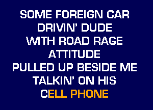 SOME FOREIGN CAR
DRIVIM DUDE
WITH ROAD RAGE
ATTITUDE
PULLED UP BESIDE ME
TALKIN' ON HIS
CELL PHONE