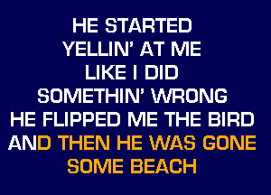 HE STARTED
YELLIM AT ME
LIKE I DID
SOMETHIN' WRONG
HE FLIPPED ME THE BIRD
AND THEN HE WAS GONE
SOME BEACH