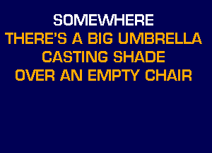 SOMEINHERE
THERE'S A BIG UMBRELLA
CASTING SHADE
OVER AN EMPTY CHAIR