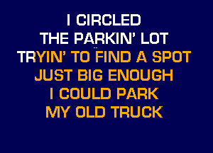 I CIRCLED
THE PARKIN' LOT
TRYIN' TO FIND A SPOT
JUST BIG ENOUGH
I COULD PARK
MY OLD TRUCK