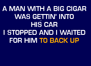 A MAN WITH A BIG CIGAR
WAS GETTIM INTO
HIS CAR
I STOPPED AND I WAITED
FOR HIM TO BACK UP