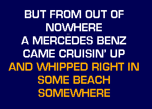 BUT FROM OUT OF
NOWHERE
A MERCEDES BENZ
CAME CRUISIN' UP
AND WHIPPED RIGHT IN
SOME BEACH
SOMEWHERE