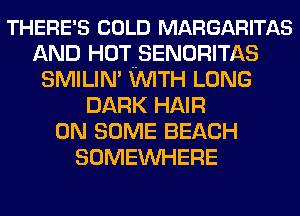 THERE' S COLD MARGARITAS
AND HOT SENORITAS
SMILIN' WTH LONG
DARK HAIR
ON SOME BEACH
SOMEINHERE