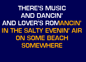 THERE'S MUSIC
AND DANCIN'

AND LOVER'S ROMANCIM
IN THE SALTY EVENIN' AIR
ON SOME BEACH
SOMEINHERE