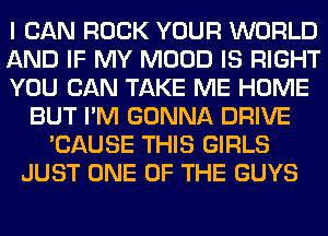 I CAN ROCK YOUR WORLD
AND IF MY MOOD IS RIGHT
YOU CAN TAKE ME HOME
BUT I'M GONNA DRIVE
'CAUSE THIS GIRLS
JUST ONE OF THE GUYS