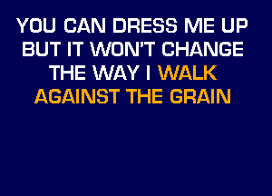 YOU CAN DRESS ME UP
BUT IT WON'T CHANGE
THE WAY I WALK
AGAINST THE GRAIN
