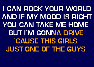 I CAN ROCK YOUR WORLD
AND IF MY MOOD IS RIGHT
YOU CAN TAKE ME HOME
BUT I'M GONNA DRIVE
'CAUSE THIS GIRLS
JUST ONE OF THE GUYS