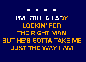 I'M STILL A LADY
LOOKIN' FOR
THE RIGHT MAN
BUT HE'S GOTTA TAKE ME
JUST THE WAY I AM