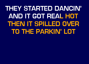 THEY STARTED DANCIN'
AND IT GOT REAL HOT
THEN IT SPILLED OVER

TO THE PARKIN' LOT