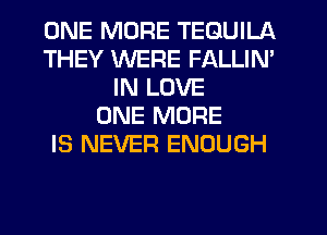 ONE MORE TEQUILA
THEY WERE FALLIN'
IN LOVE
ONE MORE
IS NEVER ENOUGH