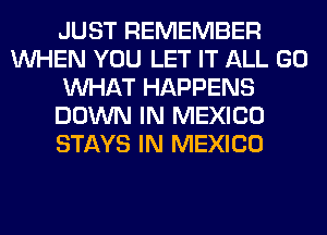 JUST REMEMBER
WHEN YOU LET IT ALL GO
WHAT HAPPENS
DOWN IN MEXICO
STAYS IN MEXICO