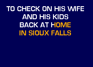 TO CHECK ON HIS WIFE
AND HIS KIDS
BACK AT HOME
IN SIOUX FALLS