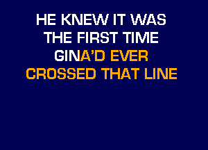 HE KNEW IT WAS
THE FIRST TIME
GINA'D EVER
CROSSED THAT LINE