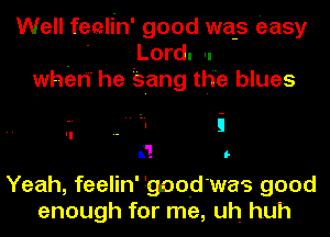 Well feelin' good wa-s easy
- - Lord. 'I
when' he 'sang the blues

n! l-

Yeah, feelin' goodwa's good
enough for me, uh huh