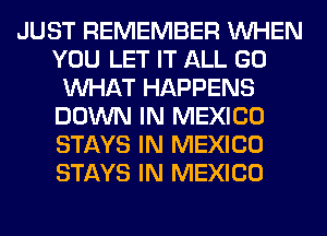 JUST REMEMBER WHEN
YOU LET IT ALL GO
WHAT HAPPENS
DOWN IN MEXICO
STAYS IN MEXICO
STAYS IN MEXICO