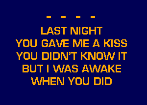 LAST NIGHT
YOU GAVE ME A KISS
YOU DIDMT KNOW IT
BUT I WAS AWAKE
WHEN YOU DID