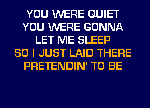 YOU WERE QUIET
YOU WERE GONNA
LET ME SLEEP
SO I JUST LAID THERE
PRETENDIM TO BE