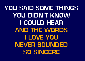 YOU SAID SOME THINGS
YOU DIDN'T KNOW
I COULD HEAR
AND THE WORDS
I LOVE YOU
NEVER SOUNDED
SO SINCERE