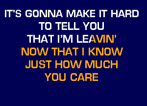 IT'S GONNA MAKE IT HARD
TO TELL YOU
THAT I'M LEl-W'IN'
NOW THAT I KNOW
JUST HOW MUCH
YOU CARE