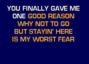 YOU FINALLY GAVE ME
ONE GOOD REASON
WHY NOT TO GO
BUT STAYIN' HERE
IS MY WORST FEAR