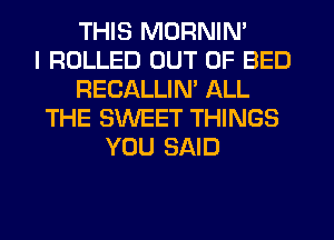 THIS MORNIN'

I ROLLED OUT OF BED
RECALLIN' ALL
THE SWEET THINGS
YOU SAID