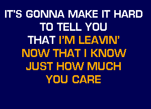 IT'S GONNA MAKE IT HARD
TO TELL YOU
THAT I'M LEl-W'IN'
NOW THAT I KNOW
JUST HOW MUCH
YOU CARE