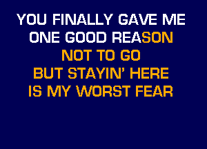 YOU FINALLY GAVE ME
ONE GOOD REASON
NOT TO GO
BUT STAYIN' HERE
IS MY WORST FEAR