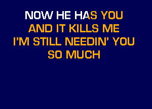 NOW HE HAS YOU
AND IT KILLS ME
I'M STILL NEEDIN' YOU

SO MUCH