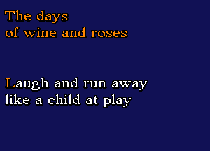 The days
of wine and roses

Laugh and run away
like a child at play
