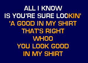 ALL I KNOW
IS YOU'RE SURE LOOKIN'
'A GOOD IN MY SHIRT
THAT'S RIGHT
VVHOO
YOU LOOK GOOD
IN MY SHIRT