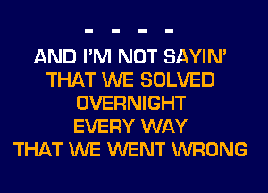 AND I'M NOT SAYIN'
THAT WE SOLVED
OVERNIGHT
EVERY WAY
THAT WE WENT WRONG