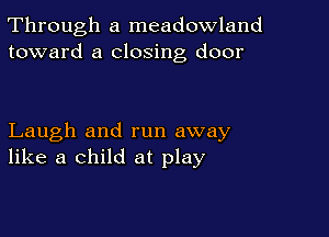 Through a meadowland
toward a closing door

Laugh and run away
like a child at play