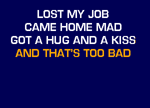 LOST MY JOB
CAME HOME MAD
GOT A HUG AND A KISS
AND THAT'S T00 BAD