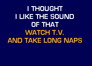 I THOUGHT
I LIKE THE SOUND
OF THAT
WATCH T.V.

AND TAKE LONG NAPS
